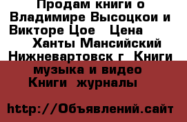 Продам книги о Владимире Высоцкои и Викторе Цое › Цена ­ 2 000 - Ханты-Мансийский, Нижневартовск г. Книги, музыка и видео » Книги, журналы   